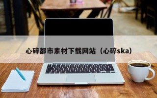 宁津心碎都市素材下载网站（心碎ska）